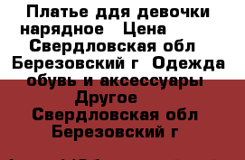 Платье ддя девочки нарядное › Цена ­ 500 - Свердловская обл., Березовский г. Одежда, обувь и аксессуары » Другое   . Свердловская обл.,Березовский г.